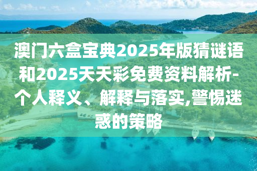 澳門六盒寶典2025年版猜謎語和2025天天彩免費資料解析-個人釋義、解釋與落實,警惕迷惑的策略