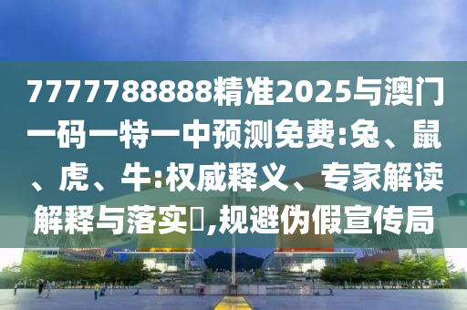 7777788888精準2025與澳門一碼一特一中預測免費:兔、鼠、虎、牛:權威釋義、專家解讀解釋與落實?,規避偽假宣傳局