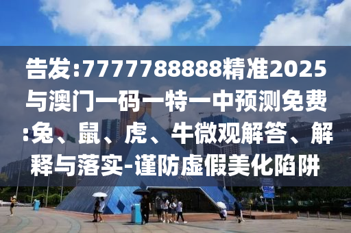 告發:7777788888精準2025與澳門一碼一特一中預測免費:兔、鼠、虎、牛微觀解答、解釋與落實-謹防虛假美化陷阱
