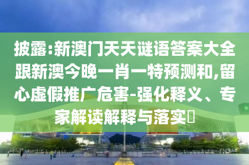 披露:新澳門天天謎語答案大全跟新澳今晚一肖一特預測和,留心虛假推廣危害-強化釋義、專家解讀解釋與落實?