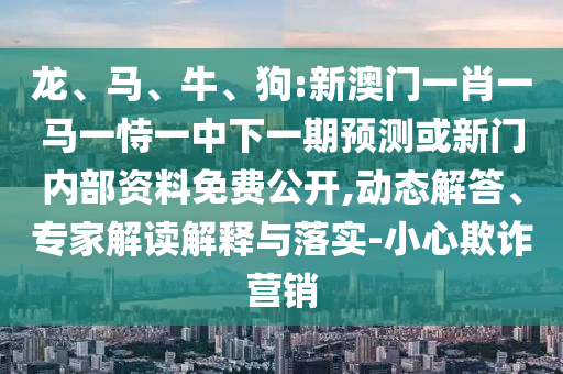 龍、馬、牛、狗:新澳門一肖一馬一恃一中下一期預測或新門內部資料免費公開,動態解答、專家解讀解釋與落實-小心欺詐營銷