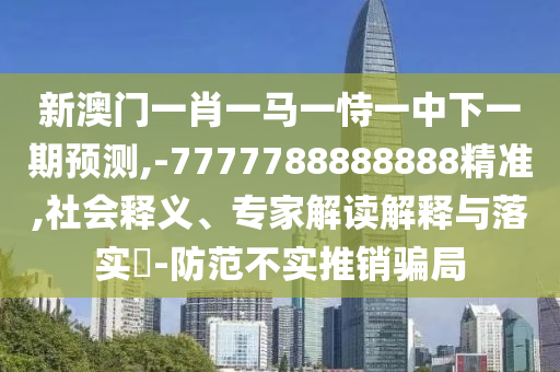 新澳門一肖一馬一恃一中下一期預測,-7777788888888精準,社會釋義、專家解讀解釋與落實?-防范不實推銷騙局