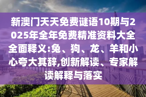 新澳門天天免費(fèi)謎語(yǔ)10期與2025年全年免費(fèi)精準(zhǔn)資料大全全面釋義:兔、狗、龍、羊和小心夸大其辭,創(chuàng)新解讀、專家解讀解釋與落實(shí)