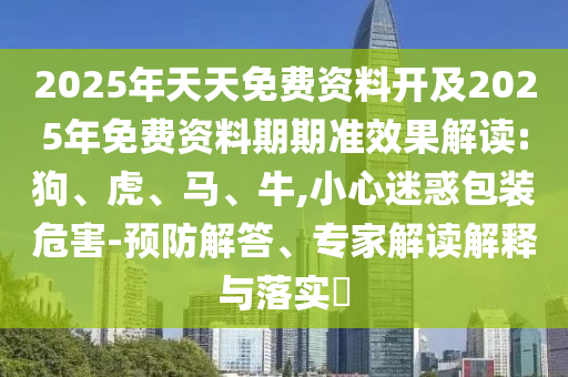 2025年天天免費(fèi)資料開(kāi)及2025年免費(fèi)資料期期準(zhǔn)效果解讀:狗、虎、馬、牛,小心迷惑包裝危害-預(yù)防解答、專家解讀解釋與落實(shí)?