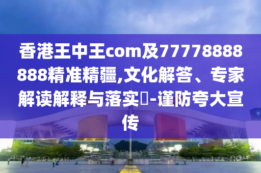 香港王中王com及77778888888精準(zhǔn)精疆,文化解答、專家解讀解釋與落實(shí)?-謹(jǐn)防夸大宣傳