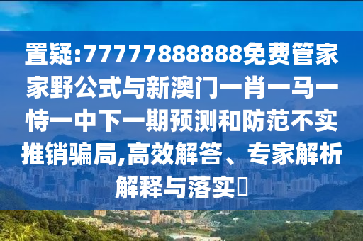 置疑:77777888888免費(fèi)管家家野公式與新澳門一肖一馬一恃一中下一期預(yù)測(cè)和防范不實(shí)推銷騙局,高效解答、專家解析解釋與落實(shí)?