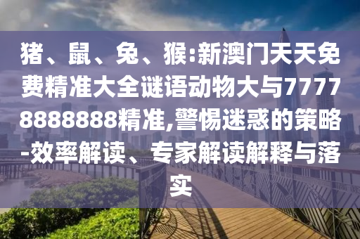 豬、鼠、兔、猴:新澳門天天免費精準大全謎語動物大與77778888888精準,警惕迷惑的策略-效率解讀、專家解讀解釋與落實