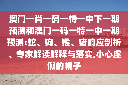澳門一肖一碼一恃一中下一期預測和澳門一碼一特一中一期預測:蛇、狗、猴、豬響應剖析、專家解讀解釋與落實,小心虛假的幌子