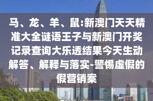 馬、龍、羊、鼠:新澳門天天精準大全謎語王子與新澳門開獎記錄查詢大樂透結果今天生動解答、解釋與落實-警惕虛假的假營銷案