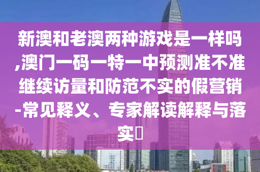 新澳和老澳兩種游戲是一樣嗎,澳門一碼一特一中預(yù)測準(zhǔn)不準(zhǔn)繼續(xù)訪量和防范不實(shí)的假營銷-常見釋義、專家解讀解釋與落實(shí)?