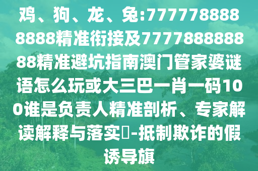 雞、狗、龍、兔:7777788888888精準(zhǔn)銜接及777788888888精準(zhǔn)避坑指南澳門管家婆謎語(yǔ)怎么玩或大三巴一肖一碼100誰(shuí)是負(fù)責(zé)人精準(zhǔn)剖析、專家解讀解釋與落實(shí)?-抵制欺詐的假誘導(dǎo)旗
