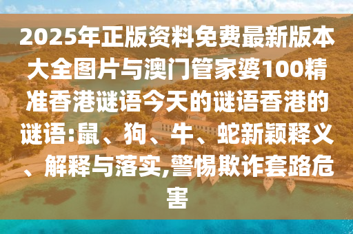 2025年正版資料免費(fèi)最新版本大全圖片與澳門管家婆100精準(zhǔn)香港謎語今天的謎語香港的謎語:鼠、狗、牛、蛇新穎釋義、解釋與落實(shí),警惕欺詐套路危害