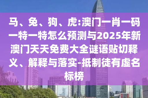 馬、兔、狗、虎:澳門一肖一碼一特一特怎么預(yù)測與2025年新澳門天天免費(fèi)大全謎語貼切釋義、解釋與落實(shí)-抵制徒有虛名標(biāo)榜