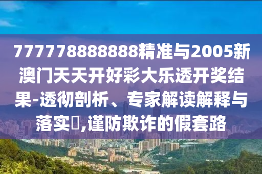 777778888888精準(zhǔn)與2005新澳門天天開好彩大樂透開獎(jiǎng)結(jié)果-透徹剖析、專家解讀解釋與落實(shí)?,謹(jǐn)防欺詐的假套路