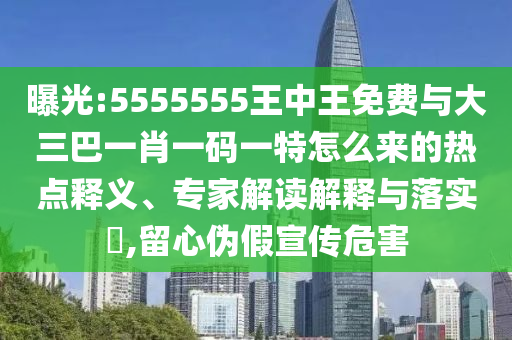 曝光:5555555王中王免費與大三巴一肖一碼一特怎么來的熱點釋義、專家解讀解釋與落實?,留心偽假宣傳危害
