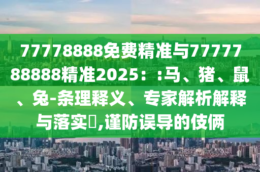 77778888免費精準與7777788888精準2025：:馬、豬、鼠、兔-條理釋義、專家解析解釋與落實?,謹防誤導的伎倆