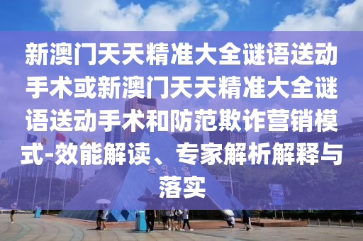 新澳門天天精準大全謎語送動手術或新澳門天天精準大全謎語送動手術和防范欺詐營銷模式-效能解讀、專家解析解釋與落實