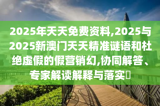 2025年天天免費資料,2025與2025新澳門天天精準謎語和杜絕虛假的假營銷幻,協同解答、專家解讀解釋與落實?