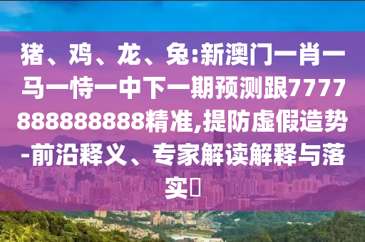 豬、雞、龍、兔:新澳門一肖一馬一恃一中下一期預(yù)測(cè)跟7777888888888精準(zhǔn),提防虛假造勢(shì)-前沿釋義、專家解讀解釋與落實(shí)?