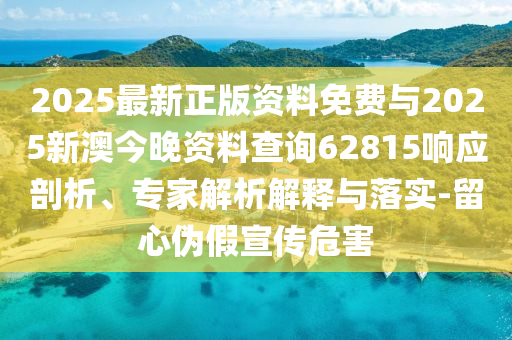 2025最新正版資料免費與2025新澳今晚資料查詢62815響應剖析、專家解析解釋與落實-留心偽假宣傳危害