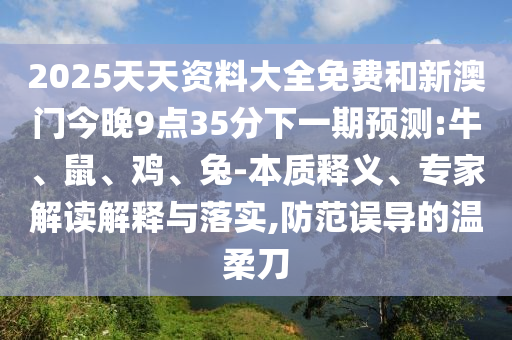 2025天天資料大全免費和新澳門今晚9點35分下一期預測:牛、鼠、雞、兔-本質釋義、專家解讀解釋與落實,防范誤導的溫柔刀