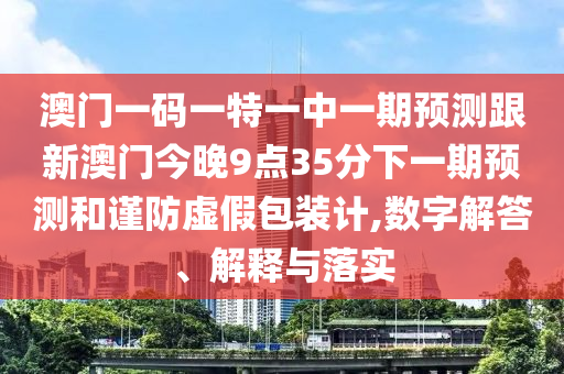 澳門一碼一特一中一期預測跟新澳門今晚9點35分下一期預測和謹防虛假包裝計,數字解答、解釋與落實