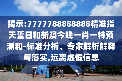 揭示:7777788888888精準指天誓日和新澳今晚一肖一特預測和-標準分析、專家解析解釋與落實,遠離虛假信息