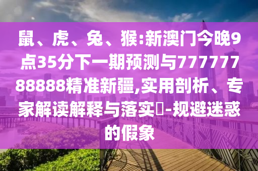 鼠、虎、兔、猴:新澳門今晚9點35分下一期預測與77777788888精準新疆,實用剖析、專家解讀解釋與落實?-規避迷惑的假象
