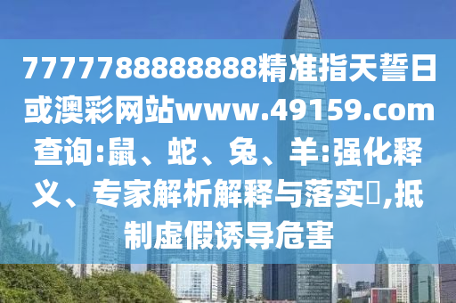 7777788888888精準指天誓日或澳彩網(wǎng)站www.49159.соm查詢:鼠、蛇、兔、羊:強化釋義、專家解析解釋與落實?,抵制虛假誘導危害