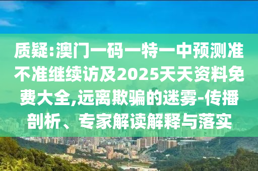 質疑:澳門一碼一特一中預測準不準繼續訪及2025天天資料免費大全,遠離欺騙的迷霧-傳播剖析、專家解讀解釋與落實