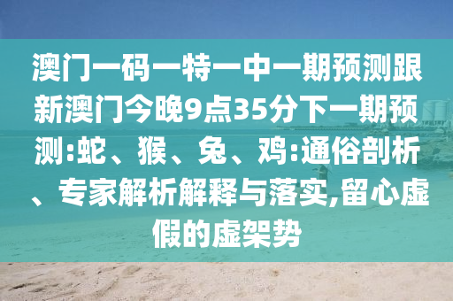 澳門一碼一特一中一期預測跟新澳門今晚9點35分下一期預測:蛇、猴、兔、雞:通俗剖析、專家解析解釋與落實,留心虛假的虛架勢