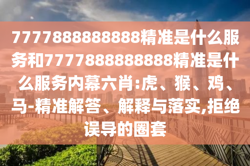 7777888888888精準是什么服務和7777888888888精準是什么服務內幕六肖:虎、猴、雞、馬-精準解答、解釋與落實,拒絕誤導的圈套