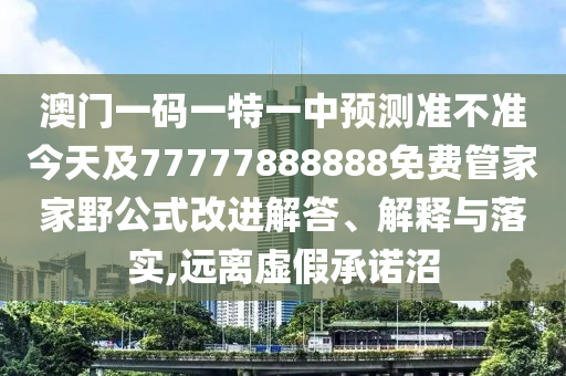 澳門一碼一特一中預測準不準今天及77777888888免費管家家野公式改進解答、解釋與落實,遠離虛假承諾沼