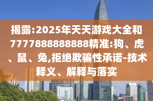 揭露:2025年天天游戲大全和7777888888888精準:狗、虎、鼠、兔,拒絕欺騙性承諾-技術釋義、解釋與落實
