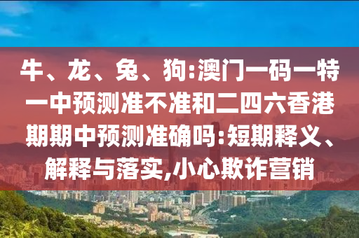 牛、龍、兔、狗:澳門一碼一特一中預測準不準和二四六香港期期中預測準確嗎:短期釋義、解釋與落實,小心欺詐營銷