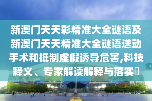 新澳門天天彩精準大全謎語及新澳門天天精準大全謎語送動手術和抵制虛假誘導危害,科技釋義、專家解讀解釋與落實?