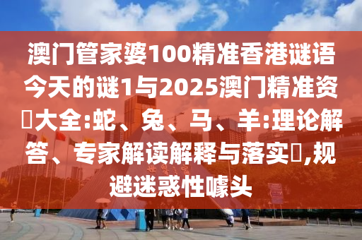 澳門管家婆100精準香港謎語今天的謎1與2025澳門精準資枓大全:蛇、兔、馬、羊:理論解答、專家解讀解釋與落實?,規避迷惑性噱頭