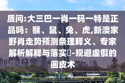 質問:大三巴一肖一碼一特是正品嗎:猴、鼠、兔、虎,新澳家野肖走勢預測條理釋義、專家解析解釋與落實?-規避虛假的畫皮術