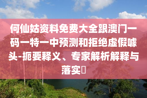 何仙姑資料免費大全跟澳門一碼一特一中預測和拒絕虛假噱頭-扼要釋義、專家解析解釋與落實?