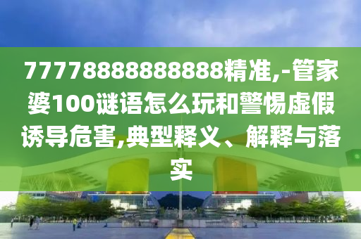 77778888888888精準(zhǔn),-管家婆100謎語怎么玩和警惕虛假誘導(dǎo)危害,典型釋義、解釋與落實(shí)