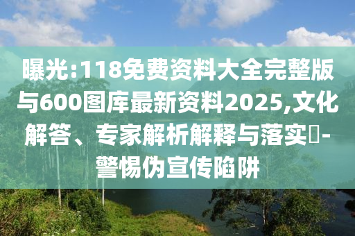 曝光:118免費(fèi)資料大全完整版與600圖庫最新資料2025,文化解答、專家解析解釋與落實(shí)?-警惕偽宣傳陷阱