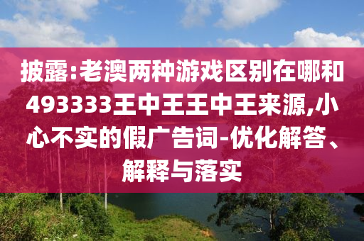 披露:老澳兩種游戲區(qū)別在哪和493333王中王王中王來源,小心不實(shí)的假廣告詞-優(yōu)化解答、解釋與落實(shí)