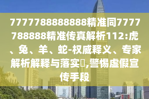 7777788888888精準(zhǔn)同7777788888精準(zhǔn)傳真解析112:虎、兔、羊、蛇-權(quán)威釋義、專家解析解釋與落實(shí)?,警惕虛假宣傳手段