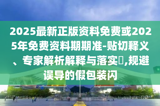 2025最新正版資料免費或2025年免費資料期期準-貼切釋義、專家解析解釋與落實?,規避誤導的假包裝閃