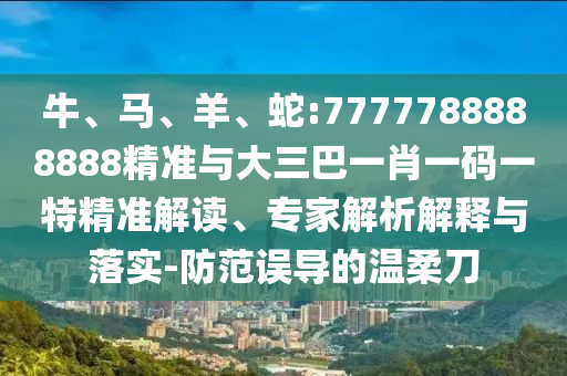 牛、馬、羊、蛇:7777788888888精準與大三巴一肖一碼一特精準解讀、專家解析解釋與落實-防范誤導的溫柔刀