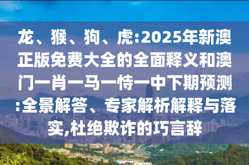 龍、猴、狗、虎:2025年新澳正版免費大全的全面釋義和澳門一肖一馬一恃一中下期預測:全景解答、專家解析解釋與落實,杜絕欺詐的巧言辭