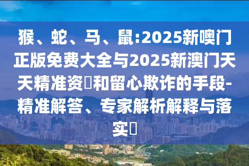猴、蛇、馬、鼠:2025新噢門正版免費大全與2025新澳門天天精準資枓和留心欺詐的手段-精準解答、專家解析解釋與落實?