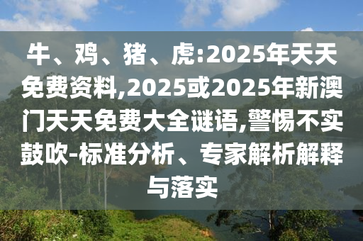 牛、雞、豬、虎:2025年天天免費資料,2025或2025年新澳門天天免費大全謎語,警惕不實鼓吹-標準分析、專家解析解釋與落實
