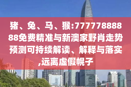 豬、兔、馬、猴:77777888888免費精準與新澳家野肖走勢預測可持續解讀、解釋與落實,遠離虛假幌子