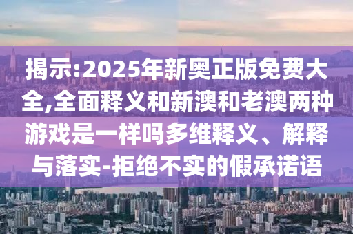 揭示:2025年新奧正版免費(fèi)大全,全面釋義和新澳和老澳兩種游戲是一樣嗎多維釋義、解釋與落實(shí)-拒絕不實(shí)的假承諾語